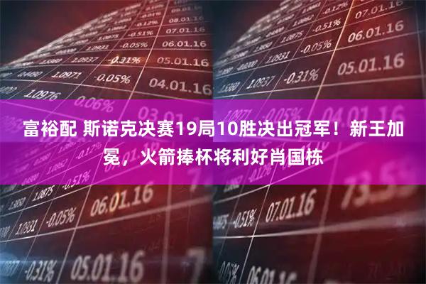 富裕配 斯诺克决赛19局10胜决出冠军！新王加冕，火箭捧杯将利好肖国栋