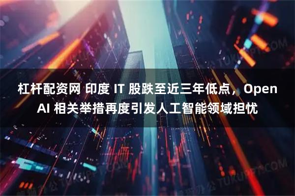 杠杆配资网 印度 IT 股跌至近三年低点，OpenAI 相关举措再度引发人工智能领域担忧