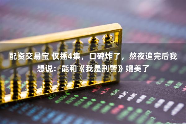 配资交易宝 仅播4集，口碑炸了，熬夜追完后我想说：能和《我是刑警》媲美了