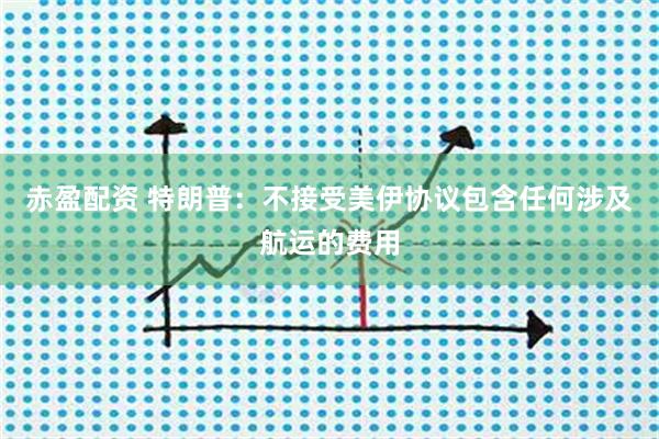 赤盈配资 特朗普：不接受美伊协议包含任何涉及航运的费用
