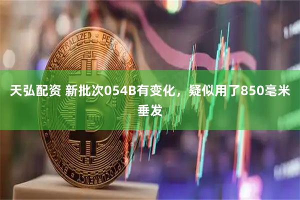 天弘配资 新批次054B有变化，疑似用了850毫米垂发