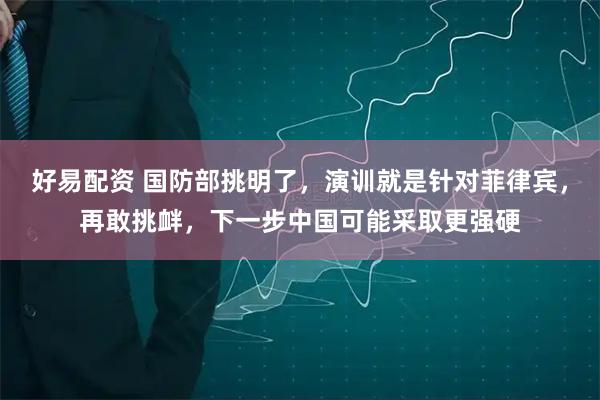 好易配资 国防部挑明了，演训就是针对菲律宾，再敢挑衅，下一步中国可能采取更强硬