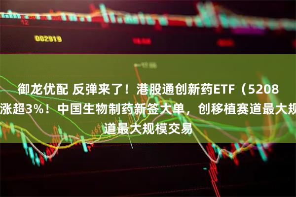 御龙优配 反弹来了！港股通创新药ETF（520880）大涨超3%！中国生物制药新签大单，创移植赛道最大规模交易